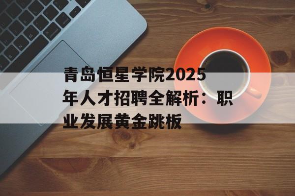 青岛恒星学院2025年人才招聘全解析：职业发展黄金跳板-第1张图片-