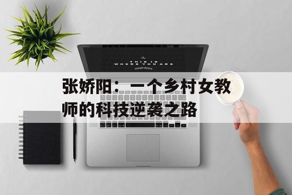 张娇阳：一个乡村女教师的科技逆袭之路-第1张图片-
