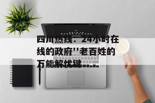 四川热线：24小时在线的政府''老百姓的万能解忧键-第1张图片-