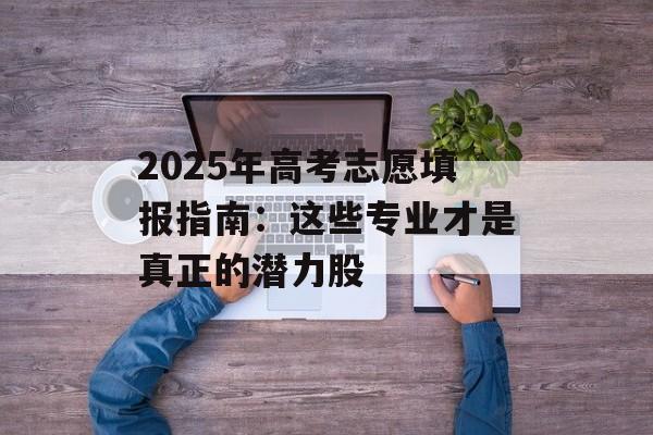 2025年高考志愿填报指南：这些专业才是真正的潜力股-第1张图片-