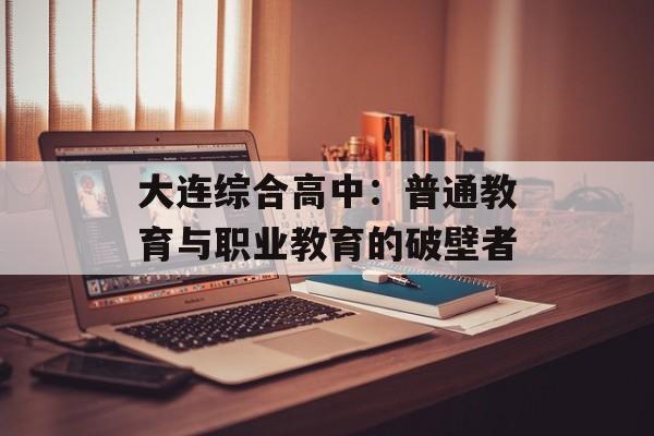 大连综合高中：普通教育与职业教育的破壁者-第1张图片-