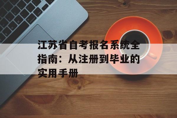 江苏省自考报名系统全指南：从注册到毕业的实用手册-第1张图片-