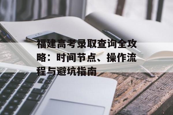 福建高考录取查询全攻略：时间节点、操作流程与避坑指南-第1张图片-