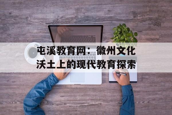 屯溪教育网：徽州文化沃土上的现代教育探索-第1张图片-