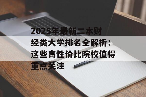 2025年最新二本财经类大学排名全解析：这些高性价比院校值得重点关注-第1张图片-