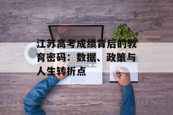 江苏高考成绩背后的教育密码：数据、政策与人生转折点-第1张图片-