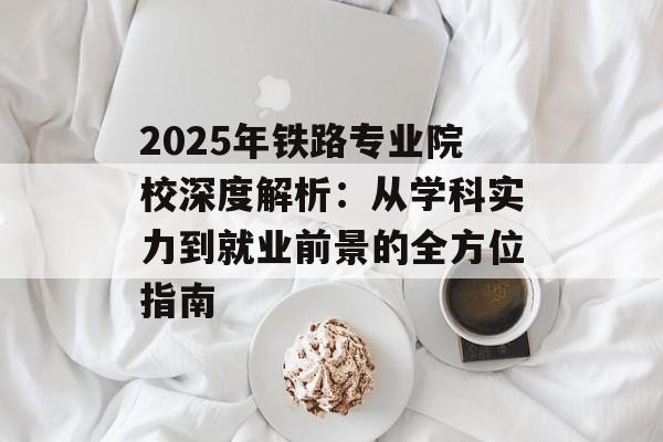 2025年铁路专业院校深度解析：从学科实力到就业前景的全方位指南-第1张图片-