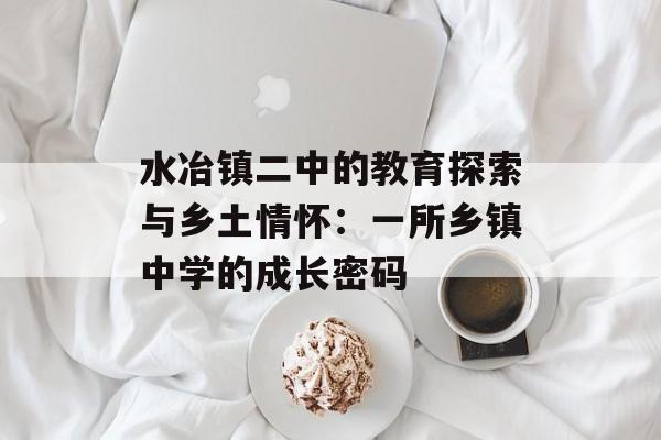 水冶镇二中的教育探索与乡土情怀：一所乡镇中学的成长密码-第1张图片-