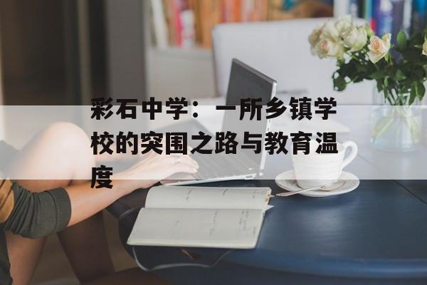 彩石中学：一所乡镇学校的突围之路与教育温度-第1张图片-