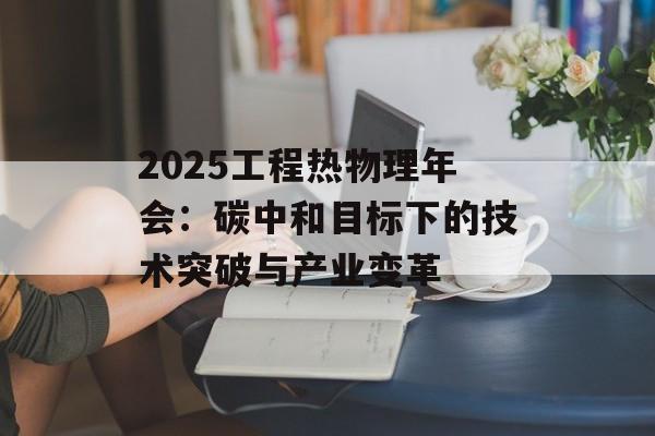 2025工程热物理年会：碳中和目标下的技术突破与产业变革-第1张图片-