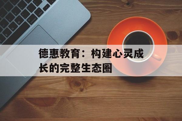 德惠教育：构建心灵成长的完整生态圈-第1张图片-
