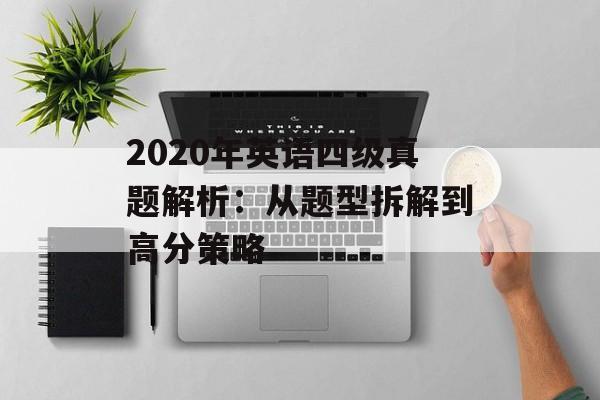 2020年英语四级真题解析：从题型拆解到高分策略-第1张图片-