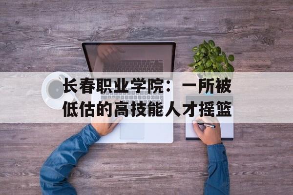 长春职业学院：一所被低估的高技能人才摇篮-第1张图片-