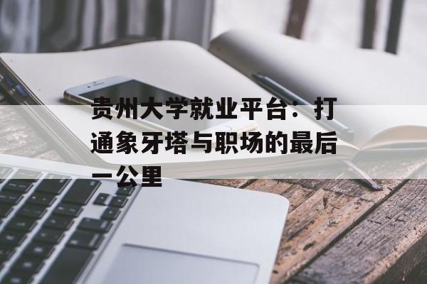 贵州大学就业平台：打通象牙塔与职场的最后一公里-第1张图片-