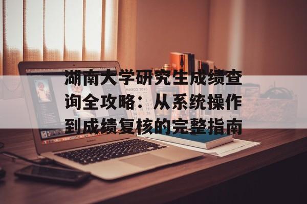 湖南大学研究生成绩查询全攻略：从系统操作到成绩复核的完整指南-第1张图片-