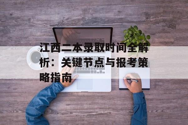 江西二本录取时间全解析：关键节点与报考策略指南-第1张图片-