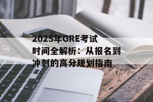 2025年GRE考试时间全解析：从报名到冲刺的高分规划指南-第1张图片-