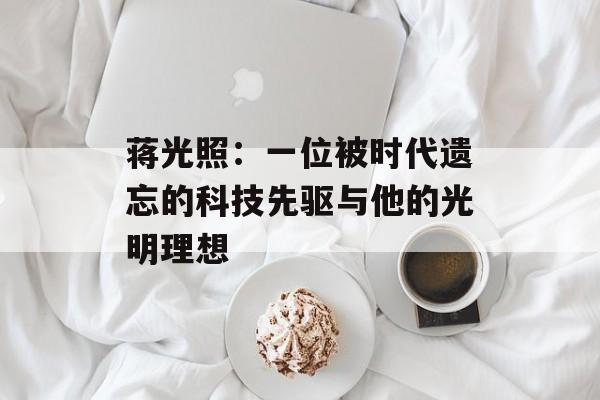 蒋光照：一位被时代遗忘的科技先驱与他的光明理想-第1张图片-