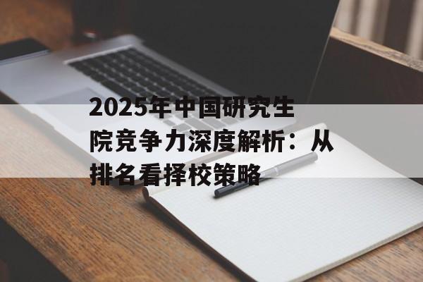 2025年中国研究生院竞争力深度解析：从排名看择校策略-第1张图片-