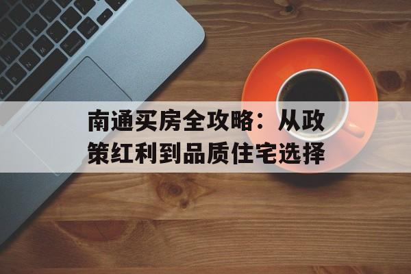 南通买房全攻略：从政策红利到品质住宅选择-第1张图片-