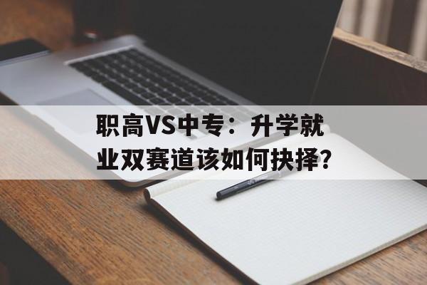 职高VS中专：升学就业双赛道该如何抉择？-第1张图片-
