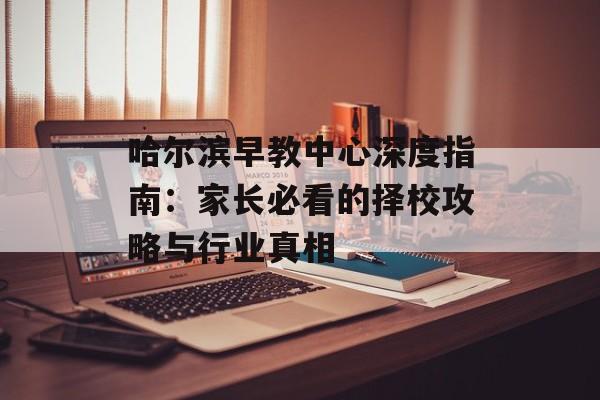 哈尔滨早教中心深度指南：家长必看的择校攻略与行业真相-第1张图片-