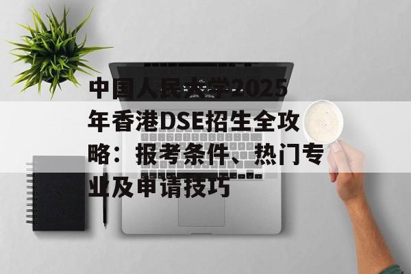 中国人民大学2025年香港DSE招生全攻略：报考条件、热门专业及申请技巧-第1张图片-