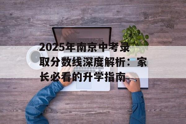 2025年南京中考录取分数线深度解析：家长必看的升学指南-第1张图片-
