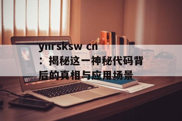 ynrsksw cn：揭秘这一神秘代码背后的真相与应用场景-第1张图片-