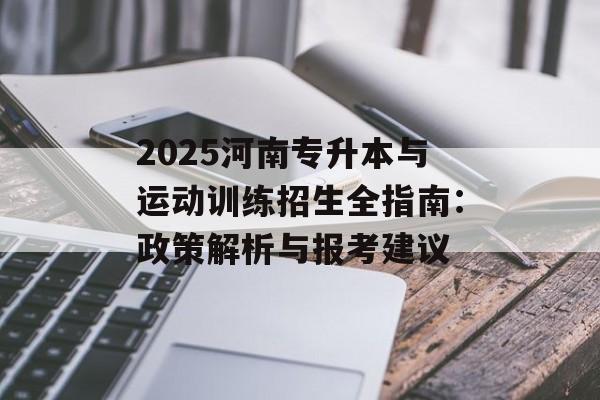 2025河南专升本与运动训练招生全指南：政策解析与报考建议-第1张图片-