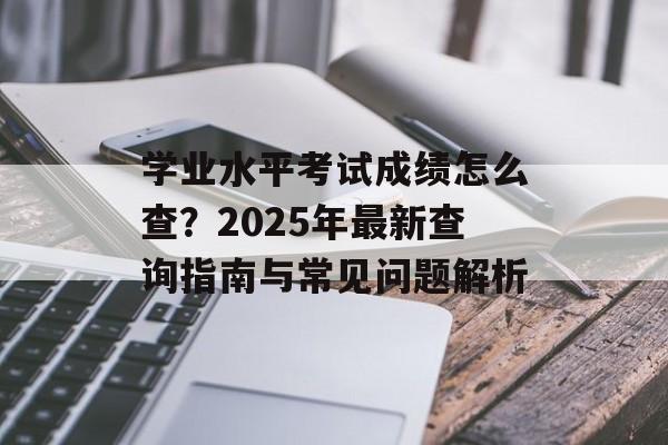 学业水平考试成绩怎么查？2025年最新查询指南与常见问题解析-第1张图片-