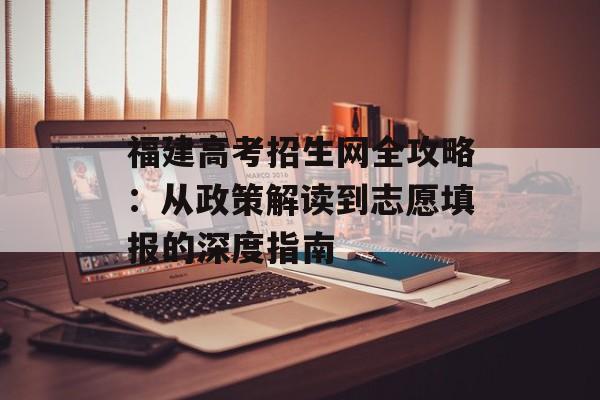 福建高考招生网全攻略：从政策解读到志愿填报的深度指南-第1张图片-