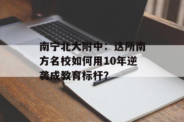 南宁北大附中：这所南方名校如何用10年逆袭成教育标杆？-第1张图片-