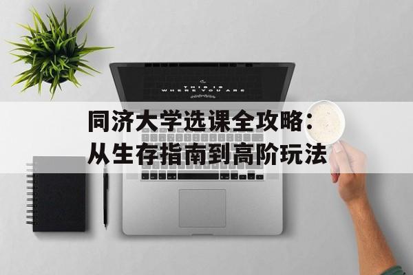 同济大学选课全攻略：从生存指南到高阶玩法-第1张图片-