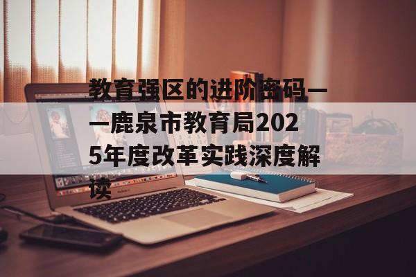 教育强区的进阶密码——鹿泉市教育局2025年度改革实践深度解读-第1张图片-