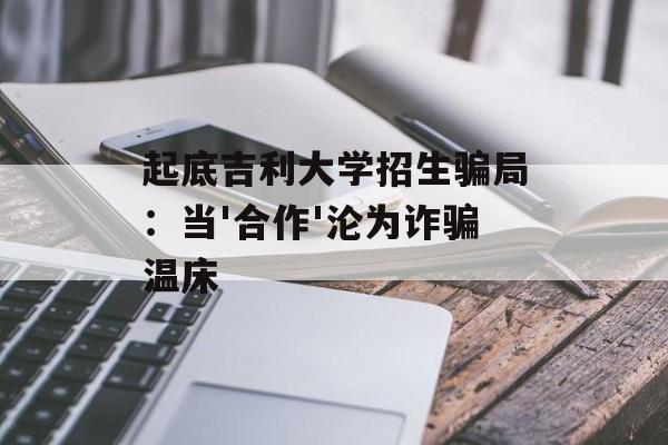 起底吉利大学招生骗局：当'合作'沦为诈骗温床-第1张图片-