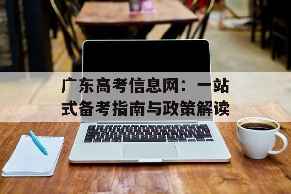 广东高考信息网：一站式备考指南与政策解读-第1张图片-