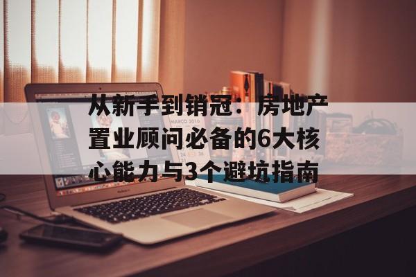 从新手到销冠：房地产置业顾问必备的6大核心能力与3个避坑指南-第1张图片-