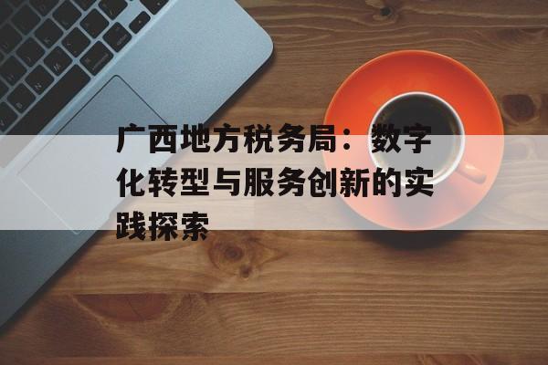 广西地方税务局：数字化转型与服务创新的实践探索-第1张图片-