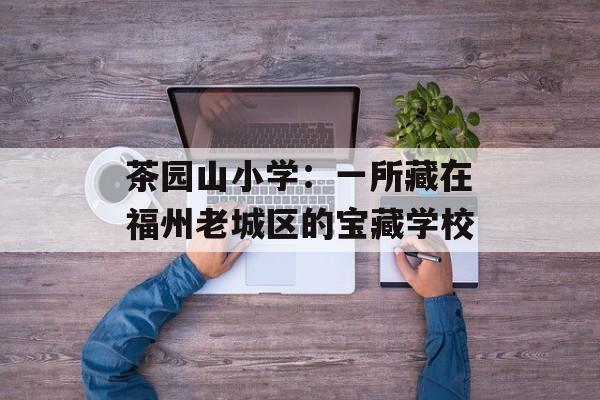 茶园山小学：一所藏在福州老城区的宝藏学校-第1张图片-