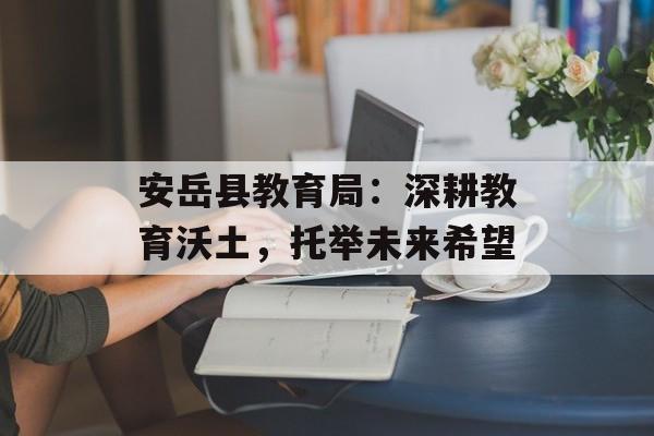 安岳县教育局：深耕教育沃土，托举未来希望-第1张图片-