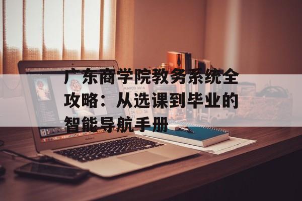 广东商学院教务系统全攻略：从选课到毕业的智能导航手册-第1张图片-