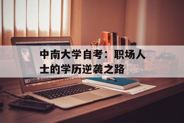 中南大学自考：职场人士的学历逆袭之路-第1张图片-
