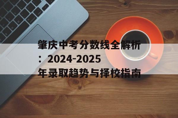 肇庆中考分数线全解析：2024-2025年录取趋势与择校指南-第1张图片-
