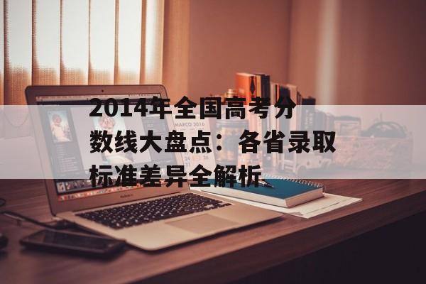 2014年全国高考分数线大盘点：各省录取标准差异全解析-第1张图片-