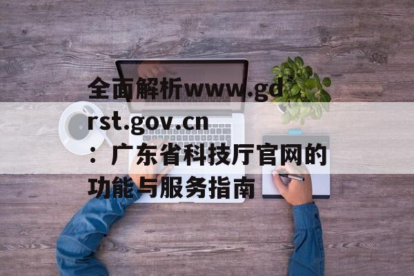 全面解析www.gdrst.gov.cn：广东省科技厅官网的功能与服务指南-第1张图片-