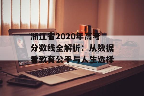 浙江省2020年高考分数线全解析：从数据看教育公平与人生选择-第1张图片-
