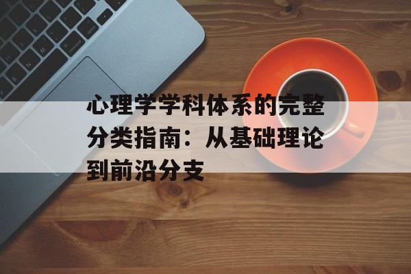 心理学学科体系的完整分类指南：从基础理论到前沿分支-第1张图片-