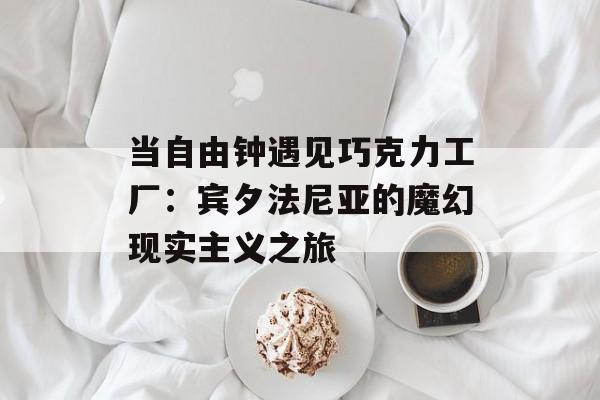 当自由钟遇见巧克力工厂：宾夕法尼亚的魔幻现实主义之旅-第1张图片-