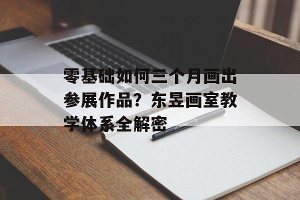 零基础如何三个月画出参展作品？东昱画室教学体系全解密-第1张图片-